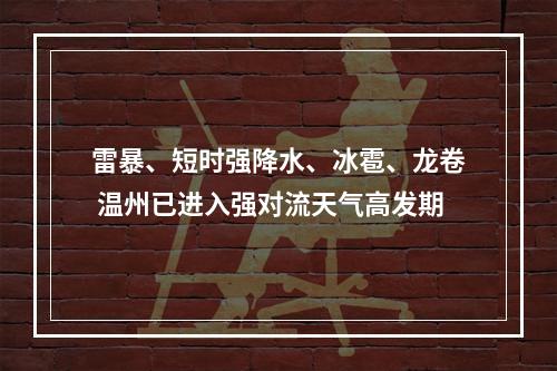 雷暴、短时强降水、冰雹、龙卷 温州已进入强对流天气高发期