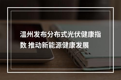 温州发布分布式光伏健康指数 推动新能源健康发展
