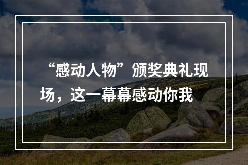 “感动人物”颁奖典礼现场，这一幕幕感动你我