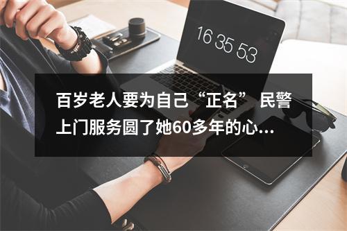 百岁老人要为自己“正名” 民警上门服务圆了她60多年的心愿