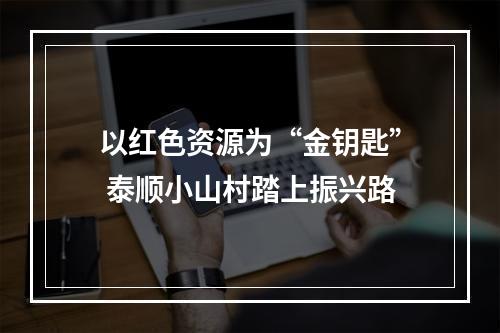 以红色资源为“金钥匙” 泰顺小山村踏上振兴路