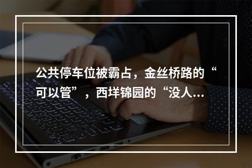 公共停车位被霸占，金丝桥路的“可以管”，西垟锦园的“没人管”！这是为什么？市...