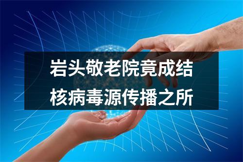 岩头敬老院竟成结核病毒源传播之所