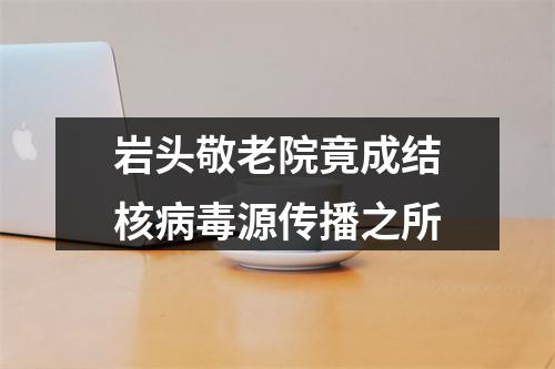 岩头敬老院竟成结核病毒源传播之所