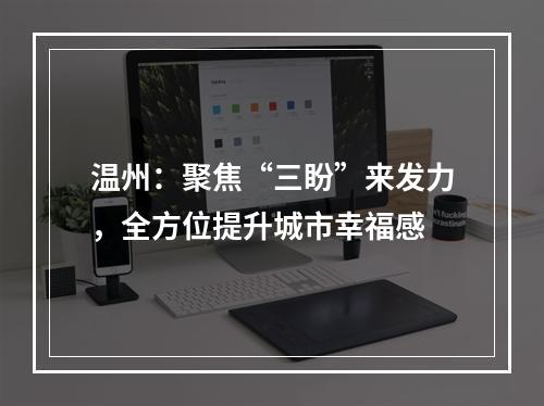 温州：聚焦“三盼”来发力，全方位提升城市幸福感