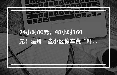 24小时80元，48小时160元！温州一些小区停车费“吓退”访客…
