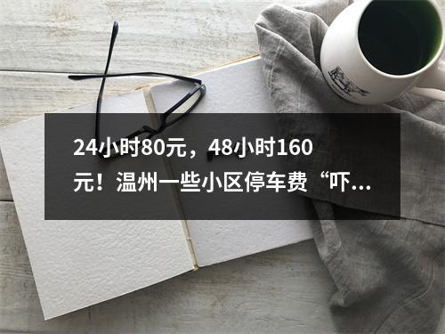 24小时80元，48小时160元！温州一些小区停车费“吓退”访客…