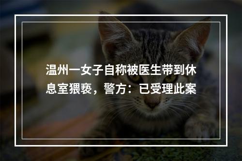 温州一女子自称被医生带到休息室猥亵，警方：已受理此案