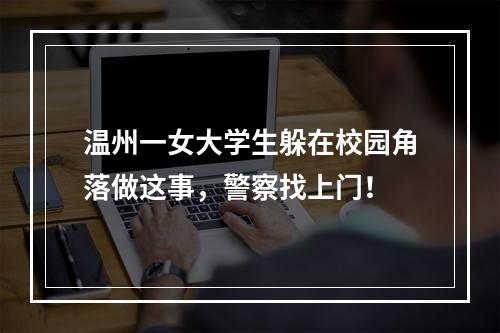 温州一女大学生躲在校园角落做这事，警察找上门！