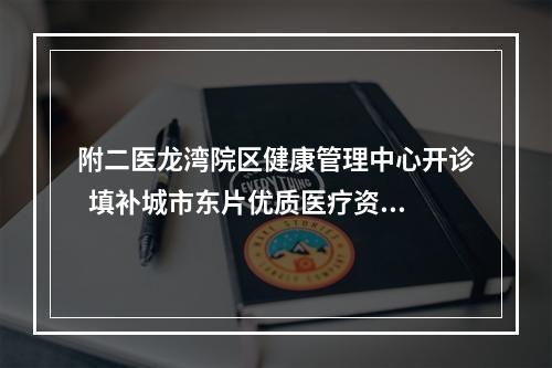 附二医龙湾院区健康管理中心开诊  填补城市东片优质医疗资源空缺