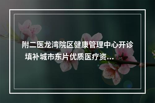 附二医龙湾院区健康管理中心开诊  填补城市东片优质医疗资源空缺