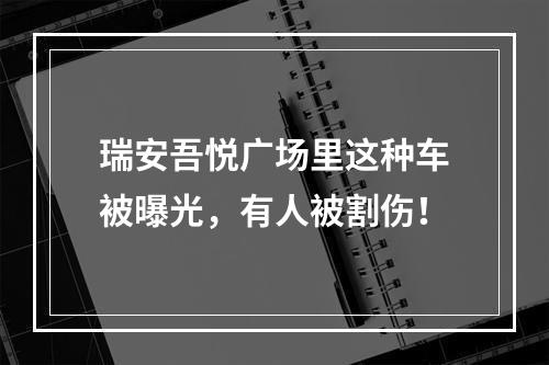 瑞安吾悦广场里这种车被曝光，有人被割伤！