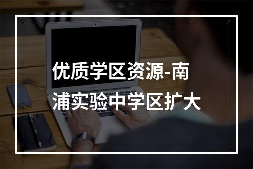 优质学区资源-南浦实验中学区扩大