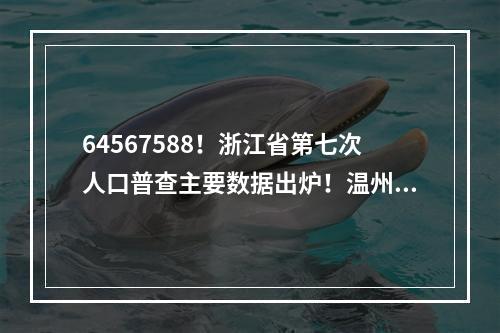 64567588！浙江省第七次人口普查主要数据出炉！温州是9572903人