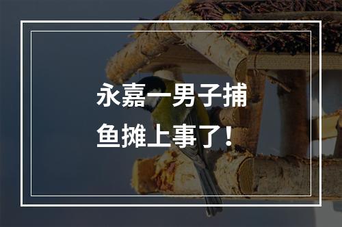 永嘉一男子捕鱼摊上事了！