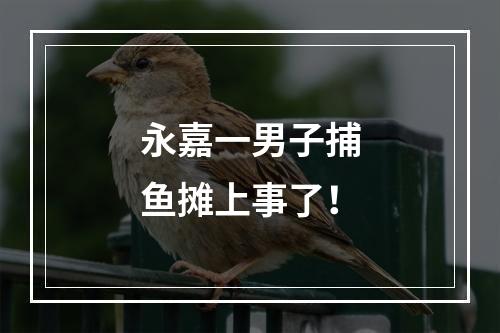 永嘉一男子捕鱼摊上事了！