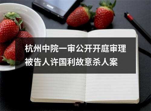 杭州中院一审公开开庭审理被告人许国利故意杀人案