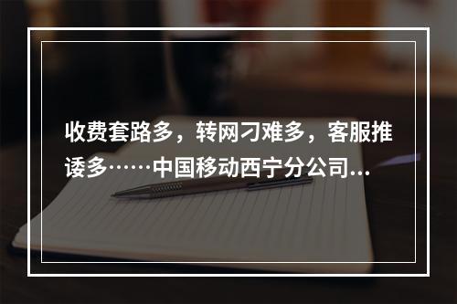 收费套路多，转网刁难多，客服推诿多……中国移动西宁分公司“三多”引争议 ...