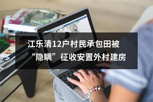 江乐清12户村民承包田被“隐瞒”征收安置外村建房
