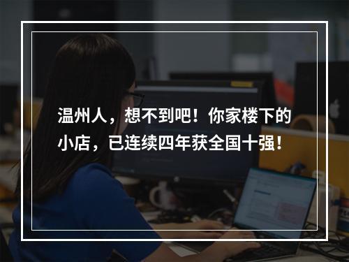温州人，想不到吧！你家楼下的小店，已连续四年获全国十强！