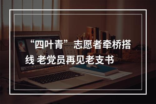 “四叶青”志愿者牵桥搭线 老党员再见老支书
