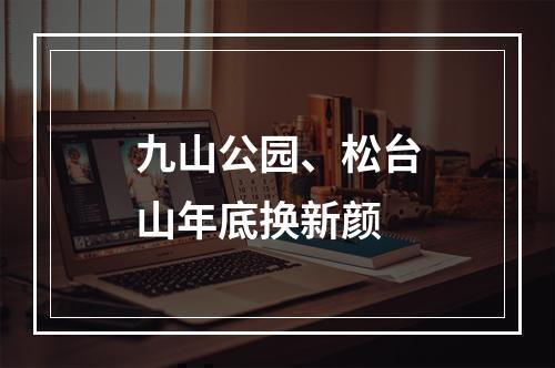 九山公园、松台山年底换新颜