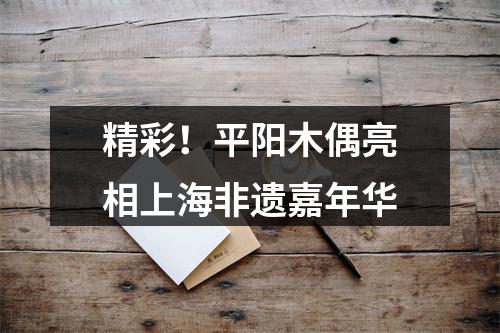 精彩！平阳木偶亮相上海非遗嘉年华