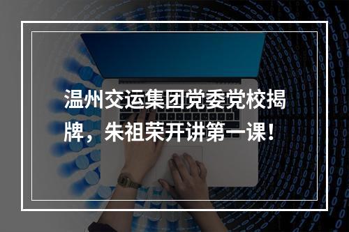 温州交运集团党委党校揭牌，朱祖荣开讲第一课！