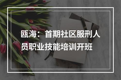 瓯海：首期社区服刑人员职业技能培训开班