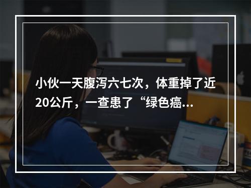 小伙一天腹泻六七次，体重掉了近20公斤，一查患了“绿色癌症”