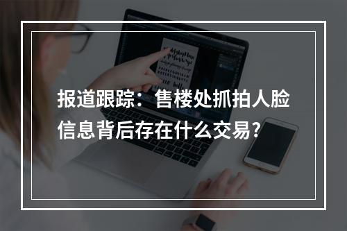 报道跟踪：售楼处抓拍人脸信息背后存在什么交易?