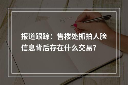 报道跟踪：售楼处抓拍人脸信息背后存在什么交易?