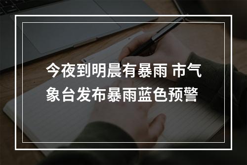 今夜到明晨有暴雨 市气象台发布暴雨蓝色预警