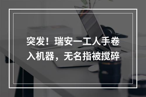 突发！瑞安一工人手卷入机器，无名指被搅碎