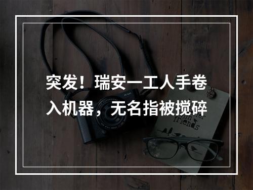 突发！瑞安一工人手卷入机器，无名指被搅碎