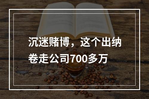 沉迷赌博，这个出纳卷走公司700多万