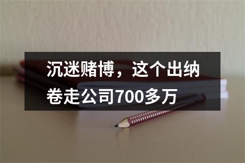 沉迷赌博，这个出纳卷走公司700多万