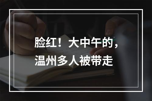 脸红！大中午的，温州多人被带走