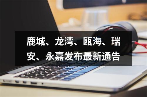 鹿城、龙湾、瓯海、瑞安、永嘉发布最新通告