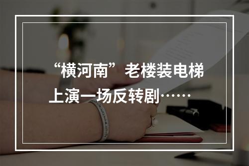 “横河南”老楼装电梯 上演一场反转剧……