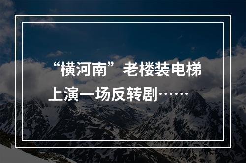 “横河南”老楼装电梯 上演一场反转剧……