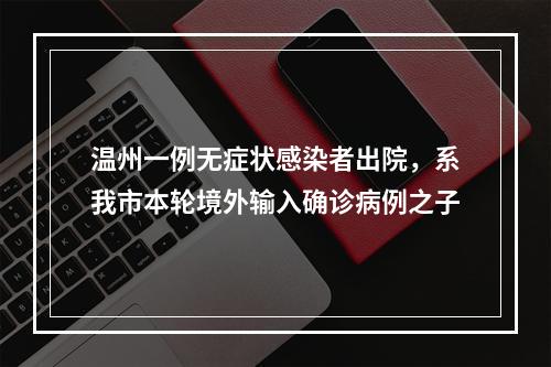温州一例无症状感染者出院，系我市本轮境外输入确诊病例之子