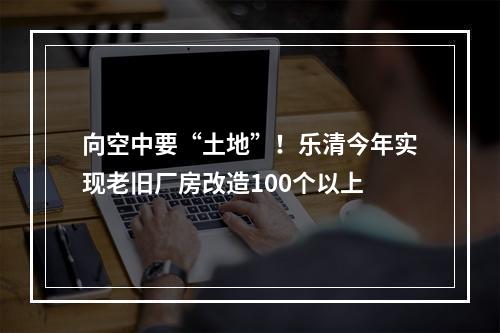向空中要“土地”！乐清今年实现老旧厂房改造100个以上