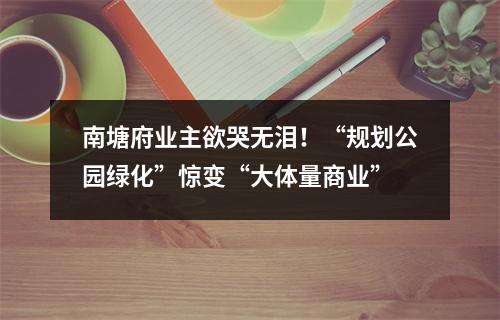 南塘府业主欲哭无泪！“规划公园绿化”惊变“大体量商业”