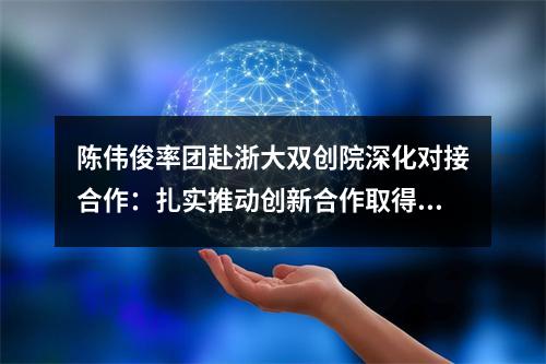 陈伟俊率团赴浙大双创院深化对接合作：扎实推动创新合作取得更丰硕成果