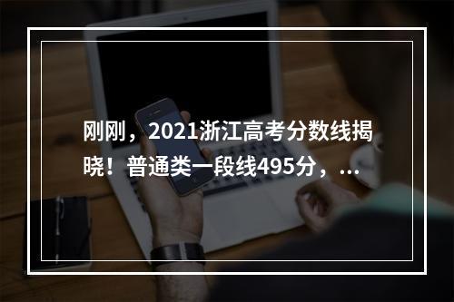 刚刚，2021浙江高考分数线揭晓！普通类一段线495分，二段线266分