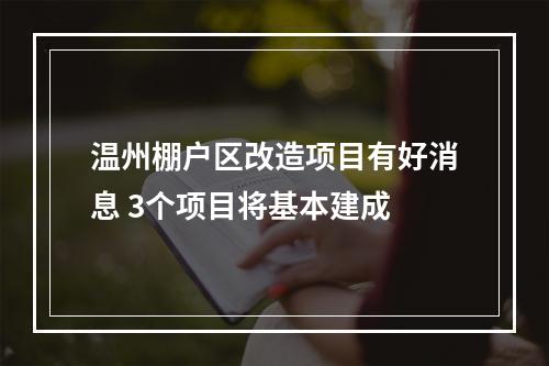 温州棚户区改造项目有好消息 3个项目将基本建成