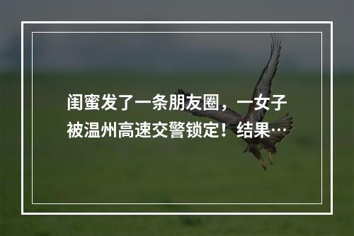 闺蜜发了一条朋友圈，一女子被温州高速交警锁定！结果…