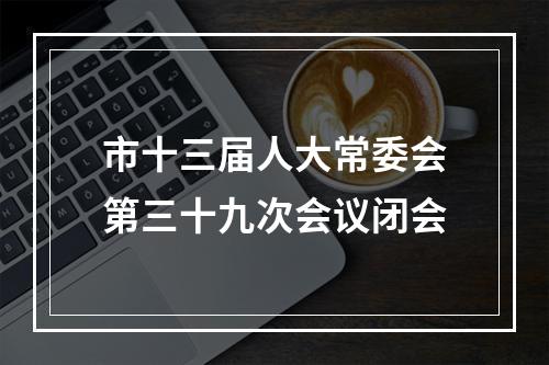 市十三届人大常委会第三十九次会议闭会