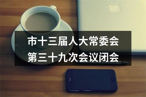 市十三届人大常委会第三十九次会议闭会